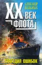 XX век флота. Трагедия ошибок - Больных Александр Геннадьевич