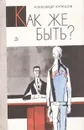 Как же быть? - Александр Кулешов