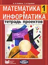 Математика и информатика. 1 класс. Тетрадь проектов - А. Л. Семенов, Т. А. Рудченко