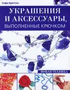 Украшения и аксессуары, выполненные крючком. Новая техника - Софи Бриттен