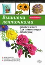 Вышивка ленточками. Мастер-класс для начинающих мастериц - Анна Зайцева