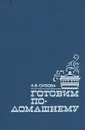 Готовим по-домашнему - А. В. Сизова