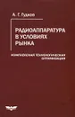 Радиоаппаратура в условиях рынка. Комплексная технологическая оптимизация - А. Г. Гудков