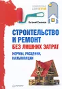 Строительство и ремонт без лишних затрат. Нормы, расценки, калькуляции - Евгений Симонов