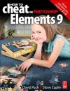 How to Cheat in Photoshop Elements 9: Discover the magic of Adobe's best kept secret - David Asch,  Steve Caplin