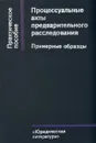 Процессуальные акты предварительного расследования. Примерные образцы - Авторский Коллектив