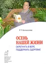 Осень нашей жизни. Окрепнуть в вере, поддержать здоровье - Р. Т. Богомолова