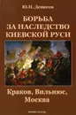 Борьба за наследство Киевской Руси. Краков, Вильнюс, Москва - Ю. Н. Денисов