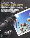 Цифровая фотокамера. Практическое руководство. Как использовать технические возможности вашей фотокамеры, чтобы делать удачные и выразительные снимки - Майкл Фриман