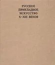 Русское прикладное искусство X - XIII веков - Б. А. Рыбаков