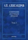 Собрание научных трудов. В 5 томах. Том 2. Физико-технические проблемы атомного проекта СССР - А. П. Александров