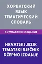 Хорватский язык. Тематический словарь. Компактное издание / Hrvatski jezik: Tematski Rjecnik: Dzepno izdanje - А. Ю. Калинин