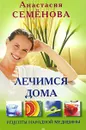 Лечимся дома. Рецепты народной медицины - Анастасия Семенова