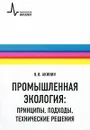 Промышленная экология. Принципы, подходы, технические решения - Н. И. Акинин