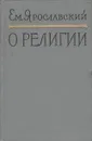 О религии - Ем. Ярославский