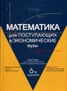 Математика для поступающих в экономические вузы. Подготовка к вступительным испытаниям и Единому государственному экзамену - Н. Ш. Кремер, О. Г. Константинова, М. Н. Фридман