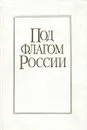 Под флагом России. История зарождения и развития морского торгового флота - Виктор Пузырев