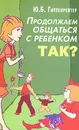 Продолжаем общаться с ребенком. Так? - Ю. Б. Гиппенрейтер
