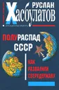 Полураспад СССР. Как развалили сверхдержаву - Руслан Хасбулатов