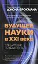 Будущее науки в XXI веке. Следующие пятьдесят лет - Под редакцией Джона Брокмана