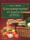 Консервирование. 60 рецептов, которые вы еще не знаете - Раиса Савкова