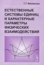 Естественные системы единиц и характерные параметры физических взаимодействий - Филиппов Григорий Григорьевич