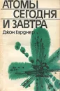 Атомы сегодня и завтра - Джон Гарднер