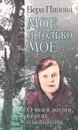 Мое и только мое. О моей жизни, книгах и читателях - Вера Панова