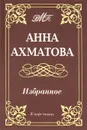 Анна Ахматова. Избранное - Анна Ахматова