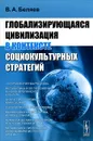 Глобализирующаяся цивилизация в контексте социокультурных стратегий - В. А. Беляев