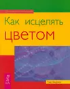 Как исцелять цветом - Тэд Эндрюс