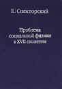 Проблема социальной физики в XVII столетии. В 2 томах. Том 1 - Е. Спекторский