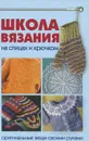 Школа вязания на спицах и крючком. Оригинальные вещи своими руками - Е. Е. Трибис