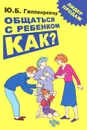 Общаться с ребенком. Как? - Гиппенрейтер Юлия Борисовна