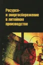 Ресурсо- и энергосбережение в литейном производстве - Геннадий Вагин,В. Коровин,Игорь Леушин,Алексей Лоскутов