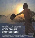 Идеальная экспозиция. Профессиональное практическое руководство по созданию безупречных цифровых фотографий даже в самых сложных условиях съемки - Майкл Фриман