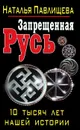 Запрещенная Русь. 10 тысяч лет нашей истории - Наталья Павлищева
