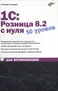 1С:Розница 8.2 с нуля. 50 уроков для начинающих - Алексей Гладкий