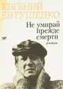 Не умирай прежде смерти - Евгений Евтушенко