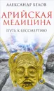 Арийская медицина. Путь к бессмертию - Александр Белов