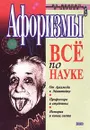 Афоризмы. Все по науке. От Архимеда к Эйнштейну. Профессора и студенты. История и конец света - Автор не указан