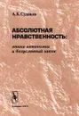 Абсолютная нравственность: этика автономии и безусловный закон - А. К. Судаков