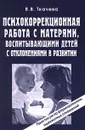 Психокоррекционная работа с матерями, воспитывающими детей с отклонениями в развитии. Практикум по формированию адекватных отношений - В. В. Ткачева