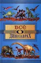 Все о динозаврах - А. В. Пахневич, А. Е. Чегодаев