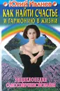 Как найти счастье и гармонию в жизни. Энциклопедия самосовершенствования - Юрий Иванов