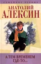 Анатолий Алексин. Собрание сочинений. Книга 5. А тем временем где-то... - Анатолий Алексин