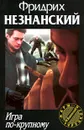 Игра по-крупному - Фридрих Незнанский