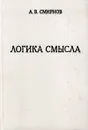 Логика смысла. Теория и ее приложение к анализу классической арабской философии и культуры - А. В. Смирнов