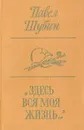 Здесь вся моя жизнь - Павел Шубин