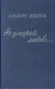 Не умирай, любовь… - Альберт Азизов